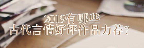 2019有哪些古代言情好評作品力薦？